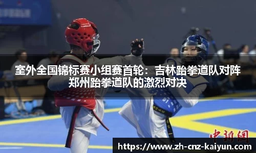 室外全国锦标赛小组赛首轮：吉林跆拳道队对阵郑州跆拳道队的激烈对决